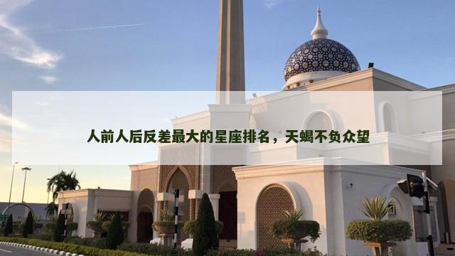 人前人后反差最大的星座排名，天蝎不负众望