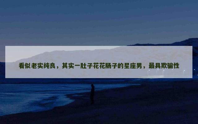 看似老实纯良，其实一肚子花花肠子的星座男，最具欺骗性