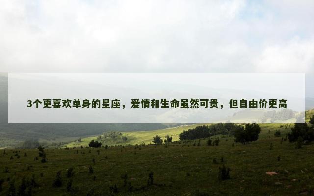 3个更喜欢单身的星座，爱情和生命虽然可贵，但自由价更高