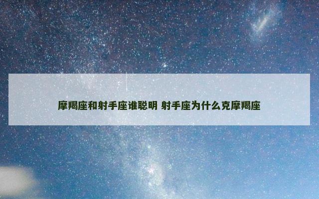 摩羯座和射手座谁聪明 射手座为什么克摩羯座