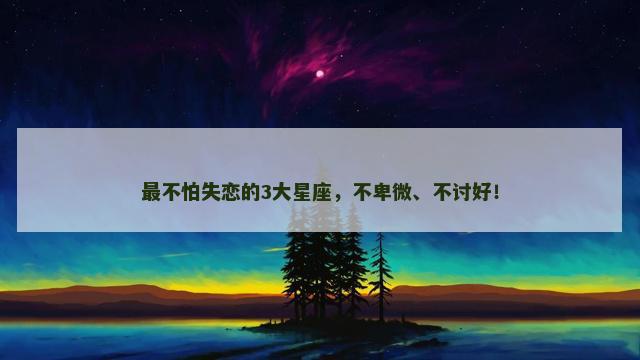 最不怕失恋的3大星座，不卑微、不讨好！